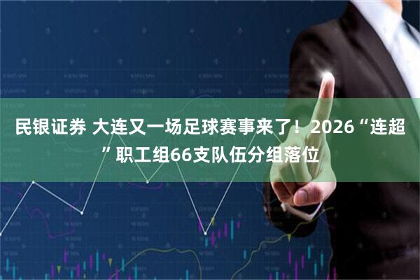 民银证券 大连又一场足球赛事来了！2026“连超”职工组66支队伍分组落位